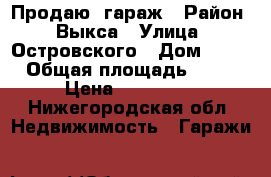 Продаю  гараж › Район ­ Выкса › Улица ­ Островского › Дом ­ 18 › Общая площадь ­ 18 › Цена ­ 150 000 - Нижегородская обл. Недвижимость » Гаражи   